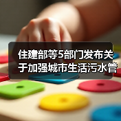 住建部等5部门发布关于加强城市生活污水管网建设和运行维护的通知!(图2) 住建部等5部门发布关于加强城市生活污水管网建设和运行维护的通知!(图2)