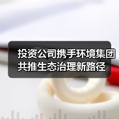 投资公司携手环境集团共推生态治理新路径(图2) 投资公司携手环境集团共推生态治理新路径(图2)