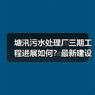 塘汛污水处理厂三期工程进展如何?最新建设动态揭秘!(图4) 塘汛污水处理厂三期工程进展如何?最新建设动态揭秘!(图4)