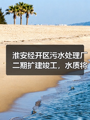 淮安经开区污水处理厂二期扩建竣工，水质将如何改善？（图4）