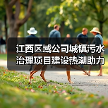 江西区域公司城镇污水治理项目建设热潮助力水环境升级（图1）