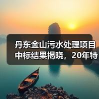 丹东金山污水处理项目中标结果揭晓,20年特许经营期引关注(图2) 丹东金山污水处理项目中标结果揭晓,20年特许经营期引关注(图2)