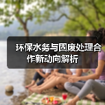 环保水务与固废处理合作新动向解析(图1) 环保水务与固废处理合作新动向解析(图1)