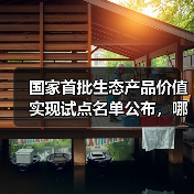 国家首批生态产品价值实现试点名单公布,哪些地区入选?(图2) 国家首批生态产品价值实现试点名单公布,哪些地区入选?(图2)