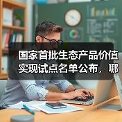国家首批生态产品价值实现试点名单公布,哪些地区入选?(图4) 国家首批生态产品价值实现试点名单公布,哪些地区入选?(图4)