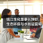 钱江生化董事长辞职,生态环保与水务运营将如何布局?(图4) 钱江生化董事长辞职,生态环保与水务运营将如何布局?(图4)