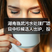 湖南临武污水处理厂项目中标候选人出炉,投资额近2.4亿元(图1) 湖南临武污水处理厂项目中标候选人出炉,投资额近2.4亿元(图1)