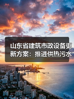 山东省建筑市政设备更新方案：推进供热污水处理环卫设施升级（图4）