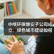 中核环保雄安子公司成立，绿色城市建设如何推进？（图2）