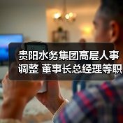 贵阳水务集团高层人事调整 董事长总经理等职位变动引关注（图4）