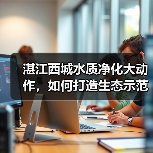 湛江西城水质净化大动作，如何打造生态示范区？（图3）