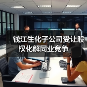 钱江生化子公司受让股权化解同业竞争(图1) 钱江生化子公司受让股权化解同业竞争(图1)