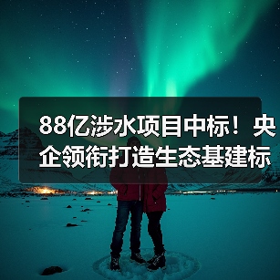 88亿涉水项目中标！央企领衔打造生态基建标杆（图1）