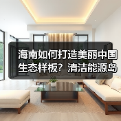海南如何打造美丽中国生态样板？清洁能源岛建设引领绿色转型（图1）