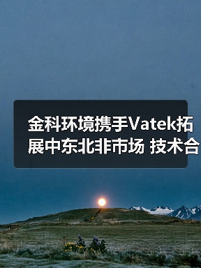 金科环境携手Vatek拓展中东北非市场 技术合作打造全球水处理新标杆(图4) 金科环境携手Vatek拓展中东北非市场 技术合作打造全球水处理新标杆(图4)