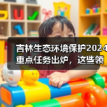 吉林生态环境保护2024重点任务出炉,这些领域将全面升级?(图3) 吉林生态环境保护2024重点任务出炉,这些领域将全面升级?(图3)
