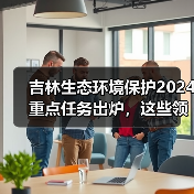 吉林生态环境保护2024重点任务出炉,这些领域将全面升级?(图4) 吉林生态环境保护2024重点任务出炉,这些领域将全面升级?(图4)