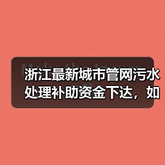 浙江最新城市管网污水处理补助资金下达,如何助力城市升级?(图1) 浙江最新城市管网污水处理补助资金下达,如何助力城市升级?(图1)