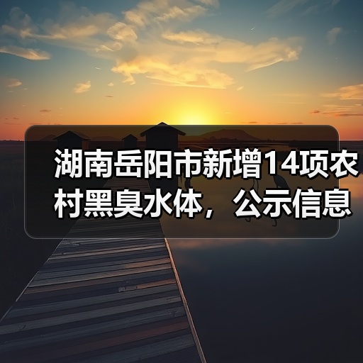 湖南岳阳市新增14项农村黑臭水体,公示信息曝光(图3) 湖南岳阳市新增14项农村黑臭水体,公示信息曝光(图3)